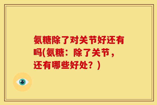 氨糖除了对关节好还有吗(氨糖：除了关节，还有哪些好处？)