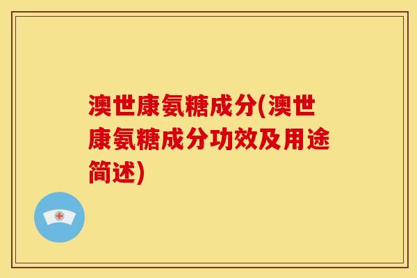 澳世康氨糖成分(澳世康氨糖成分功效及用途简述) 澳世康氨糖成分(澳世康氨糖成分功效及用途简述)