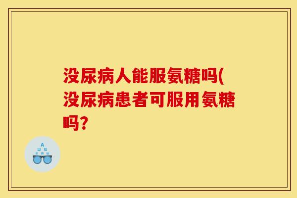 没尿人能服氨糖吗(没尿患者可服用氨糖吗？