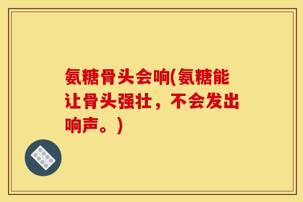氨糖骨头会响(氨糖能让骨头强壮，不会发出响声。)