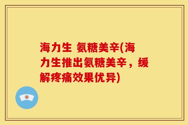 海力生 氨糖美辛(海力生推出氨糖美辛，缓解疼痛效果优异)