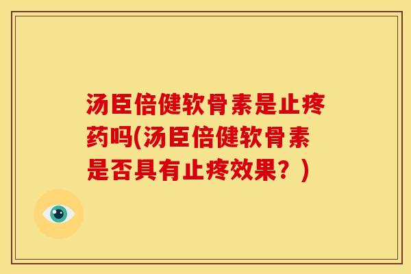 汤臣倍健软骨素是止疼药吗(汤臣倍健软骨素是否具有止疼效果？)