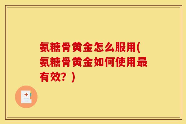 氨糖骨黄金怎么服用(氨糖骨黄金如何使用最有效？)