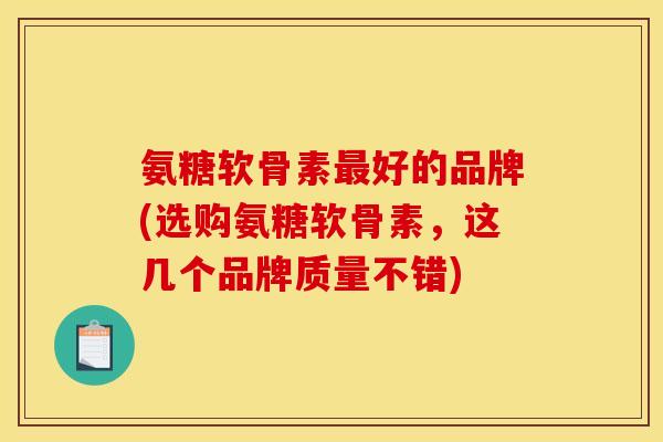 氨糖软骨素最好的品牌(选购氨糖软骨素，这几个品牌质量不错)