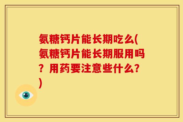 氨糖钙片能长期吃么(氨糖钙片能长期服用吗？用药要注意些什么？)