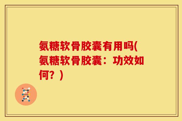 氨糖软骨胶囊有用吗(氨糖软骨胶囊：功效如何？)