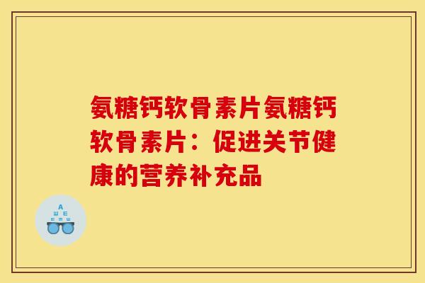 氨糖钙软骨素片氨糖钙软骨素片：促进关节健康的营养补充品