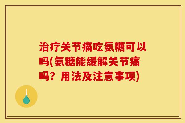治疗关节痛吃氨糖可以吗(氨糖能缓解关节痛吗？用法及注意事项)