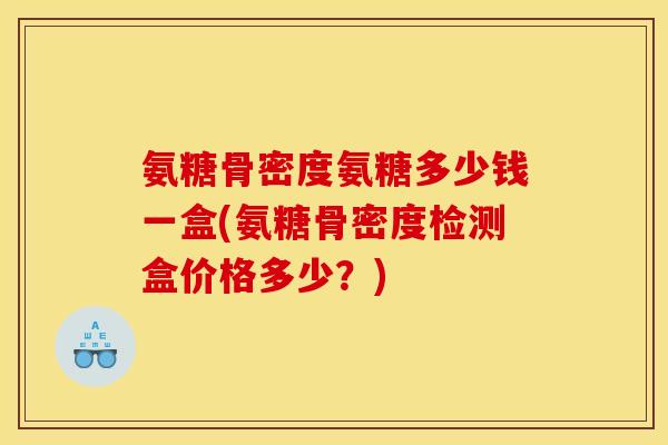 氨糖骨密度氨糖多少钱一盒(氨糖骨密度检测盒价格多少？)