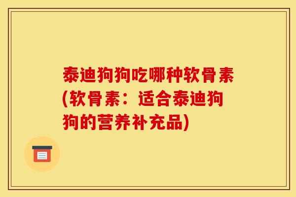泰迪狗狗吃哪种软骨素(软骨素：适合泰迪狗狗的营养补充品)