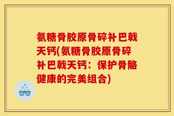 氨糖骨胶原骨碎补巴戟天钙(氨糖骨胶原骨碎补巴戟天钙：保护骨骼健康的完美组合)