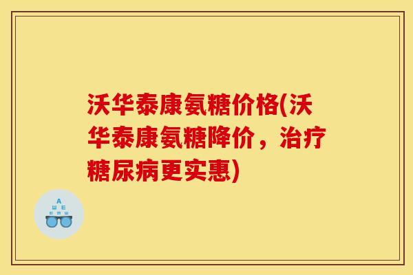 沃华泰康氨糖价格(沃华泰康氨糖降价，治疗糖尿病更实惠)