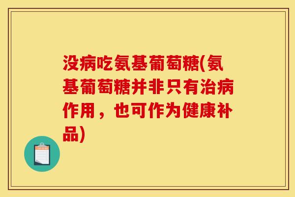 没病吃氨基葡萄糖(氨基葡萄糖并非只有治病作用，也可作为健康补品)