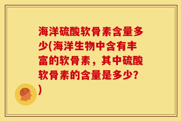 海洋硫酸软骨素含量多少(海洋生物中含有丰富的软骨素，其中硫酸软骨素的含量是多少？)