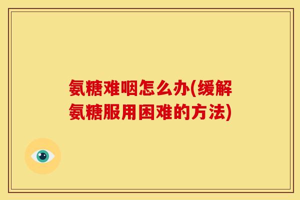 氨糖难咽怎么办(缓解氨糖服用困难的方法)