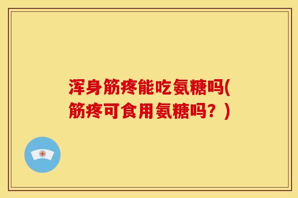浑身筋疼能吃氨糖吗(筋疼可食用氨糖吗？)
