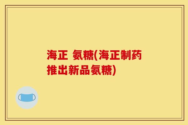 海正 氨糖(海正制药推出新品氨糖) 海正 氨糖(海正制药推出新品氨糖)