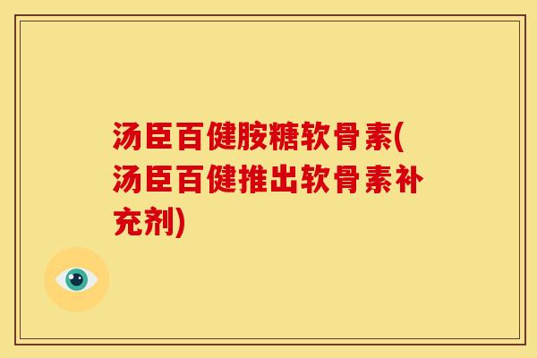 汤臣百健胺糖软骨素(汤臣百健推出软骨素补充剂)
