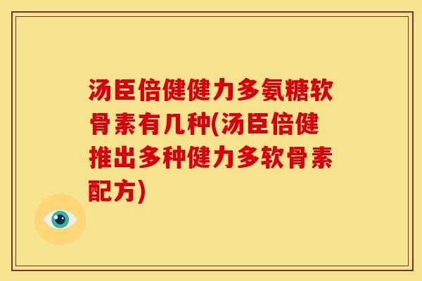 汤臣倍健健力多氨糖软骨素有几种(汤臣倍健推出多种健力多软骨素配方)