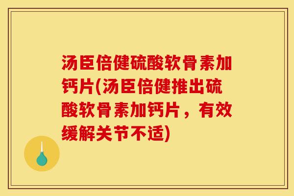 汤臣倍健硫酸软骨素加钙片(汤臣倍健推出硫酸软骨素加钙片，有效缓解关节不适)