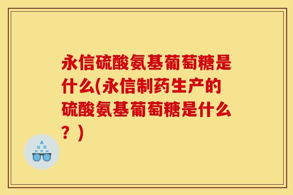 永信硫酸氨基葡萄糖是什么(永信制药生产的硫酸氨基葡萄糖是什么？)