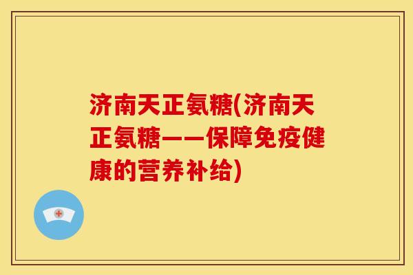 济南天正氨糖(济南天正氨糖——保障免疫健康的营养补给)