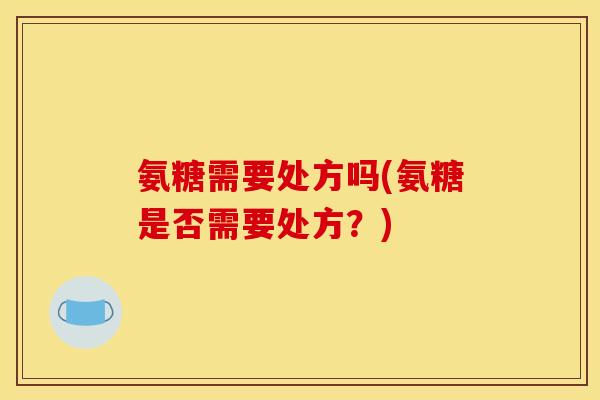 氨糖需要处方吗(氨糖是否需要处方？)