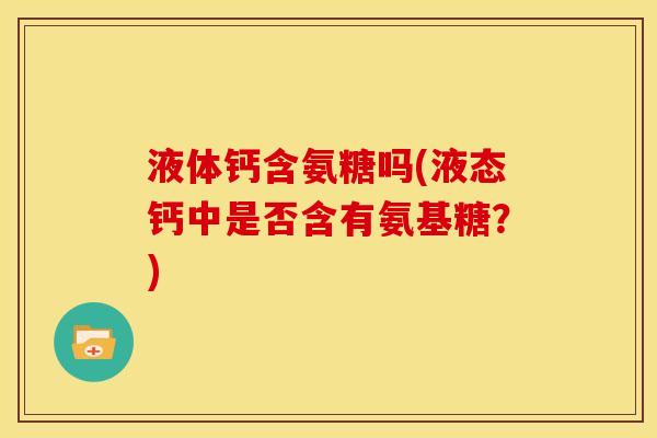 液体钙含氨糖吗(液态钙中是否含有氨基糖？)