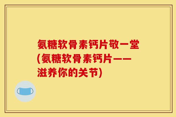 氨糖软骨素钙片敬一堂(氨糖软骨素钙片——滋养你的关节) 氨糖软骨素钙片敬一堂(氨糖软骨素钙片——滋养你的关节)