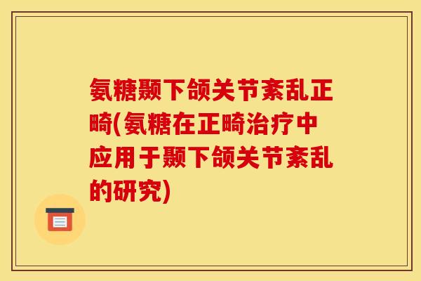 氨糖颞下颌关节紊乱正畸(氨糖在正畸治疗中应用于颞下颌关节紊乱的研究)