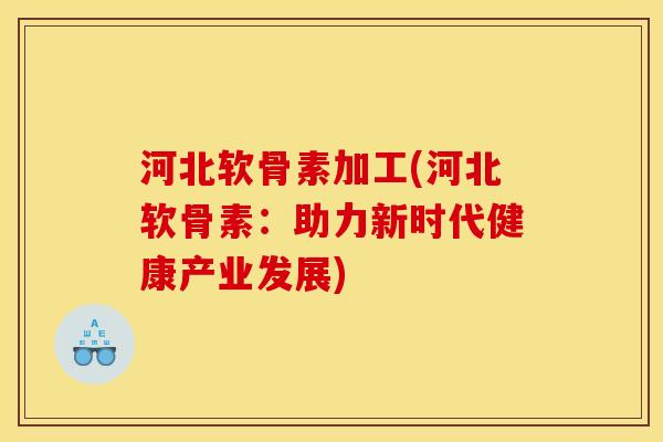 河北软骨素加工(河北软骨素：助力新时代健康产业发展)