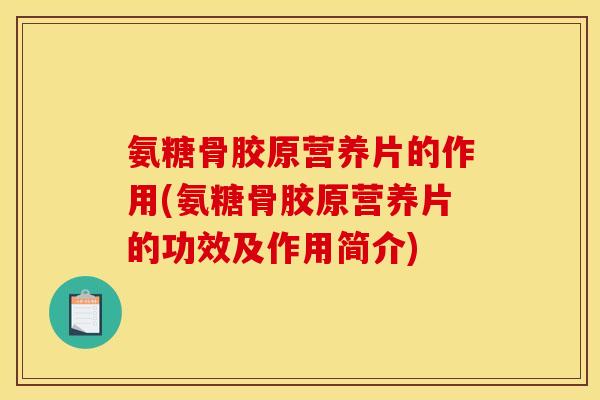 氨糖骨胶原营养片的作用(氨糖骨胶原营养片的功效及作用简介)