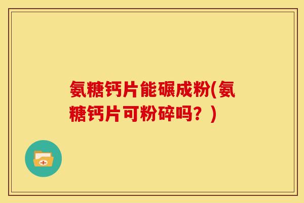 氨糖钙片能碾成粉(氨糖钙片可粉碎吗？)