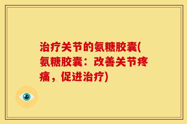 关节的氨糖胶囊(氨糖胶囊:改善关节,促进) 关节的氨糖胶囊(氨糖胶囊:改善关节,促进)