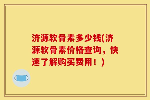 济源软骨素多少钱(济源软骨素价格查询，快速了解购买费用！)