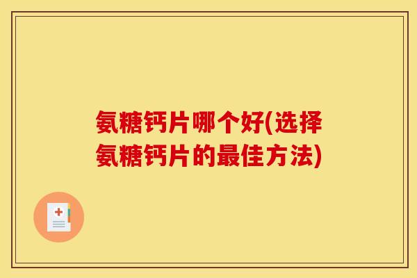 氨糖钙片哪个好(选择氨糖钙片的佳方法) 氨糖钙片哪个好(选择氨糖钙片的佳方法)