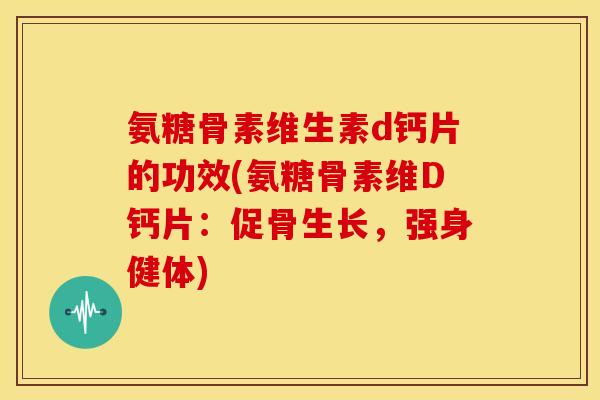 氨糖骨素维生素d钙片的功效(氨糖骨素维D钙片：促骨生长，强身健体)