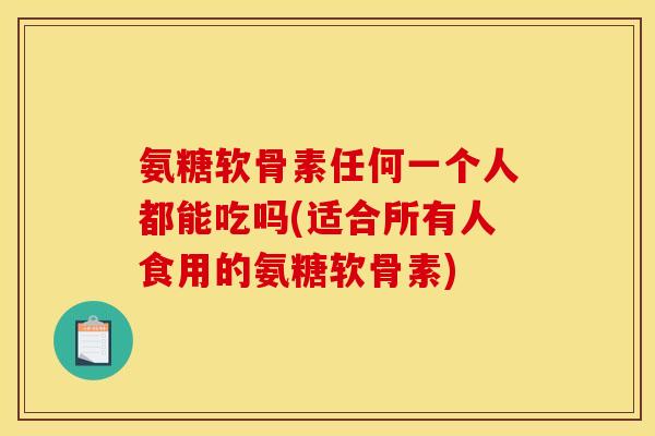 氨糖软骨素任何一个人都能吃吗(适合所有人食用的氨糖软骨素) 氨糖软骨素任何一个人都能吃吗(适合所有人食用的氨糖软骨素)