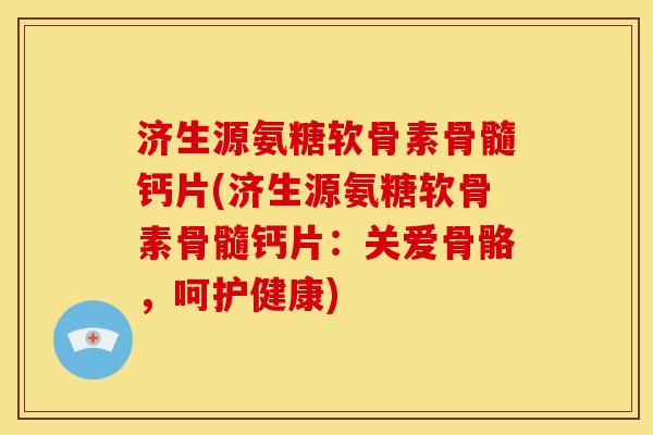 济生源氨糖软骨素骨髓钙片(济生源氨糖软骨素骨髓钙片：关爱骨骼，呵护健康)