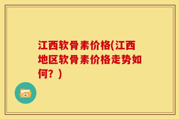 江西软骨素价格(江西地区软骨素价格走势如何？)