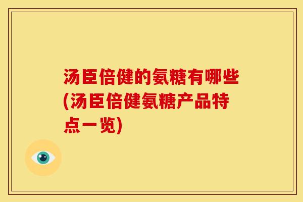 汤臣倍健的氨糖有哪些(汤臣倍健氨糖产品特点一览)