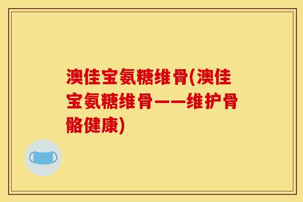 澳佳宝氨糖维骨(澳佳宝氨糖维骨——维护骨骼健康)