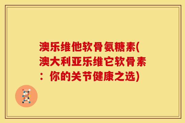 澳乐维他软骨氨糖素(澳大利亚乐维它软骨素：你的关节健康之选)