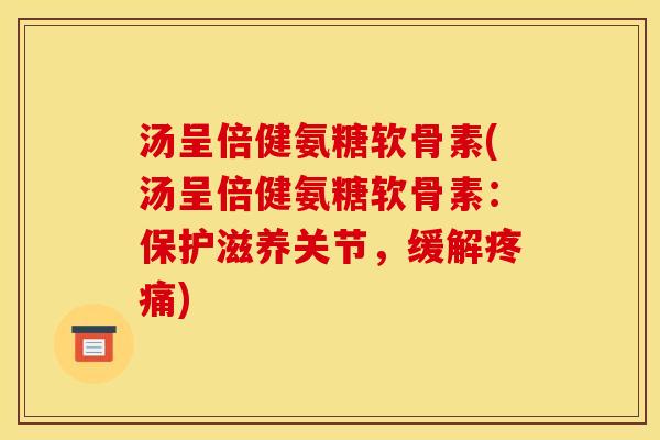 汤呈倍健氨糖软骨素(汤呈倍健氨糖软骨素:保护滋养关节,缓解) 汤呈倍健氨糖软骨素(汤呈倍健氨糖软骨素:保护滋养关节,缓解)