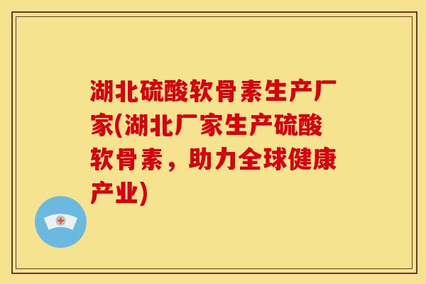 湖北硫酸软骨素生产厂家(湖北厂家生产硫酸软骨素，助力全球健康产业)