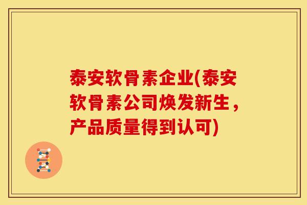 泰安软骨素企业(泰安软骨素公司焕发新生，产品质量得到认可)