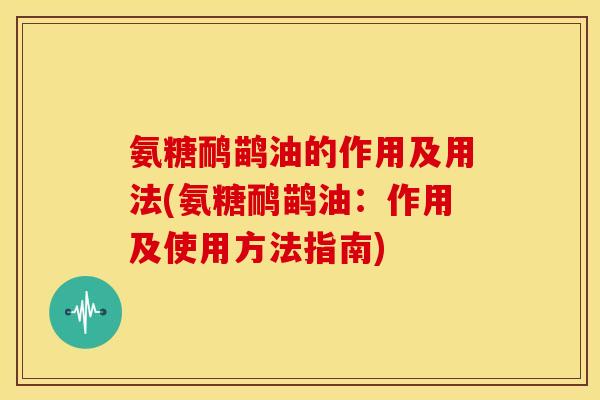 氨糖鸸鹋油的作用及用法(氨糖鸸鹋油：作用及使用方法指南)