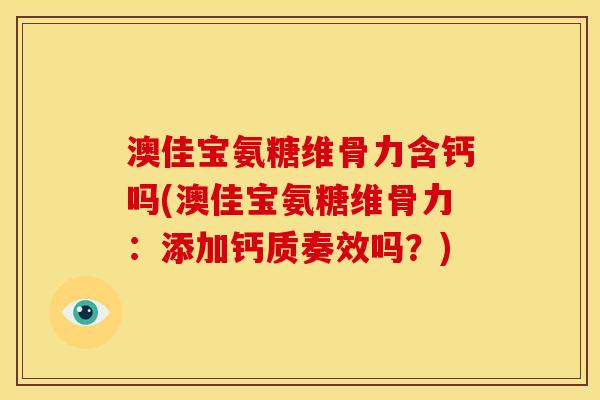 澳佳宝氨糖维骨力含钙吗(澳佳宝氨糖维骨力：添加钙质奏效吗？)