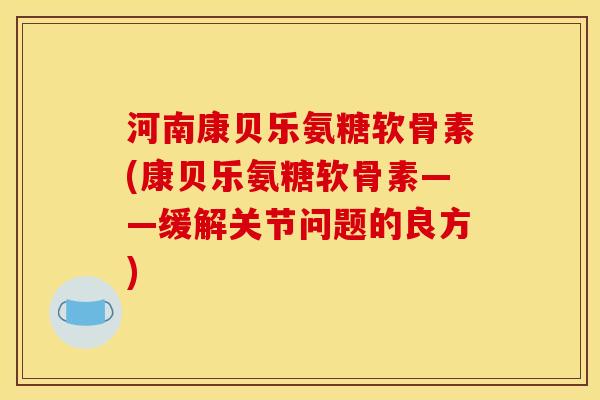 河南康贝乐氨糖软骨素(康贝乐氨糖软骨素——缓解关节问题的良方)