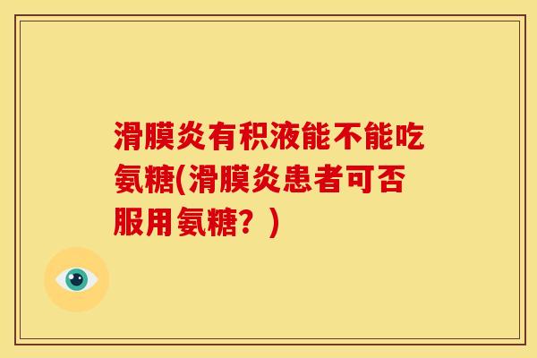 有积液能不能吃氨糖(患者可否服用氨糖？)